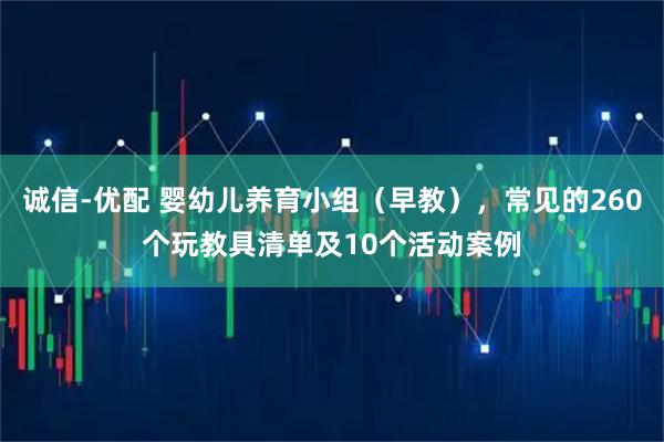 诚信-优配 婴幼儿养育小组(早教),常见的260个玩教具清单及10个活动案例