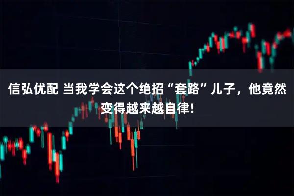 信弘优配 当我学会这个绝招“套路”儿子，他竟然变得越来越自律!