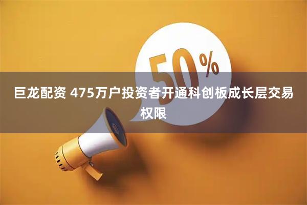 巨龙配资 475万户投资者开通科创板成长层交易权限