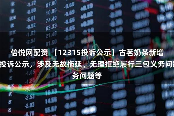 倍悦网配资 【12315投诉公示】古茗奶茶新增3件投诉公示,涉及无故拖延、无理拒绝履行三包义务问题等
