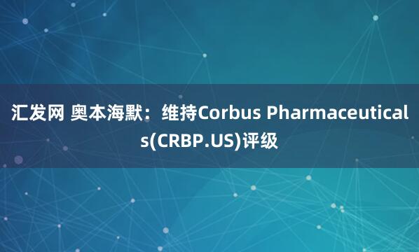 汇发网 奥本海默:维持Corbus Pharmaceuticals(CRBP.US)评级