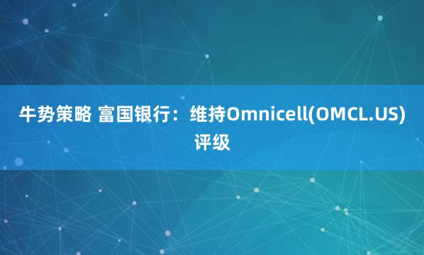 牛势策略 富国银行:维持Omnicell(OMCL.US)评级