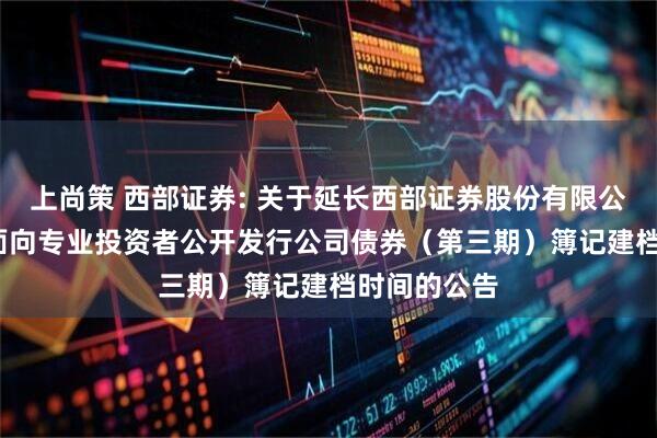 上尚策 西部证券: 关于延长西部证券股份有限公司2025年面向专业投资者公开发行公司债券(第三期)簿记建档时间的公告
