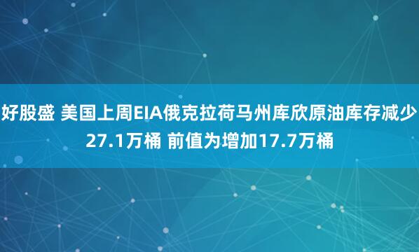 好股盛 美国上周EIA俄克拉荷马州库欣原油库存减少27.1万桶 前值为增加17.7万桶