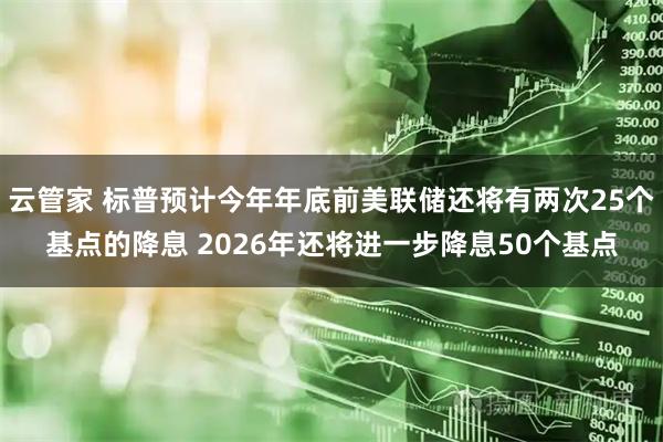 云管家 标普预计今年年底前美联储还将有两次25个基点的降息 2026年还将进一步降息50个基点