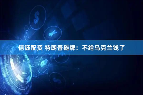 信钰配资 特朗普摊牌:不给乌克兰钱了