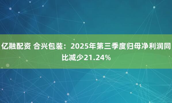 亿融配资 合兴包装：2025年第三季度归母净利润同比减少21.24%