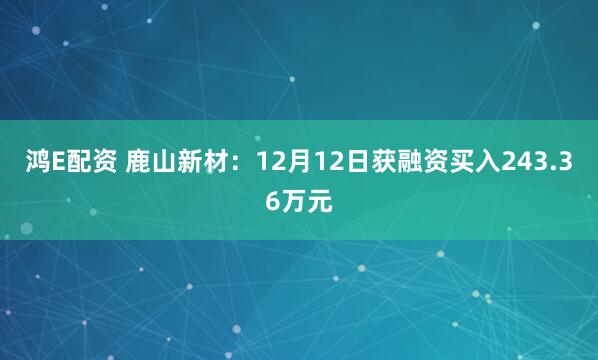 鸿E配资 鹿山新材：12月12日获融资买入243.36万元