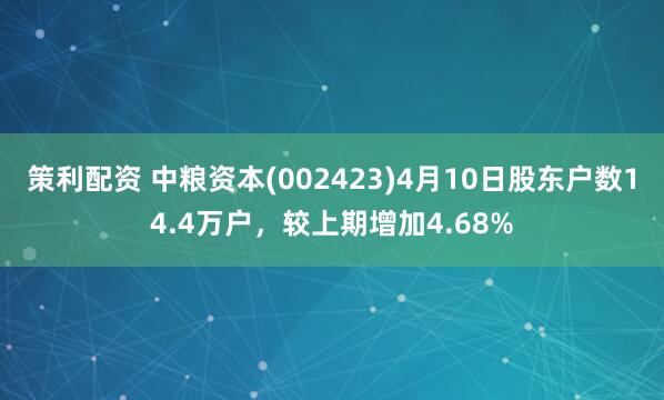 策利配资 中粮资本(002423)4月10日股东户数14.4万户，较上期增加4.68%