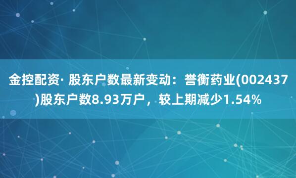 金控配资· 股东户数最新变动：誉衡药业(002437)股东户数8.93万户，较上期减少1.54%