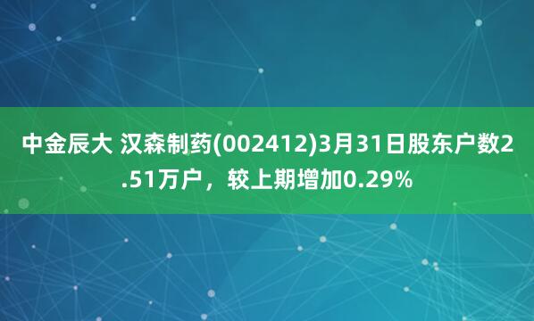 中金辰大 汉森制药(002412)3月31日股东户数2.51万户，较上期增加0.29%