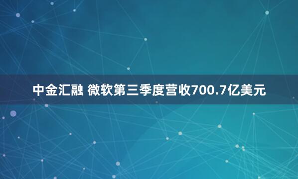 中金汇融 微软第三季度营收700.7亿美元