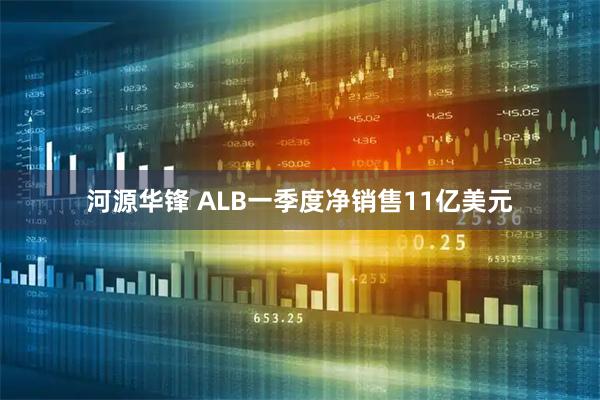 河源华锋 ALB一季度净销售11亿美元