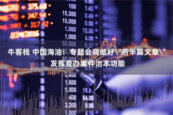 牛客栈 中国海油:专题会商做好