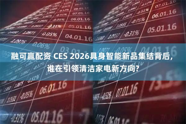 融可赢配资 CES 2026具身智能新品集结背后, 谁在引领清洁家电新方向?