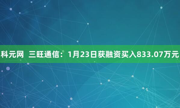 科元网  三旺通信：1月23日获融资买入833.07万元