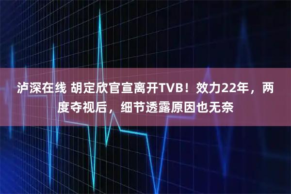 泸深在线 胡定欣官宣离开TVB！效力22年，两度夺视后，细节透露原因也无奈