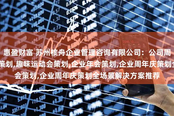 惠盈财富 苏州核舟企业管理咨询有限公司：公司周年庆策划,大型活动策划,趣味运动会策划,企业年会策划,企业周年庆策划全场景解决方案推荐