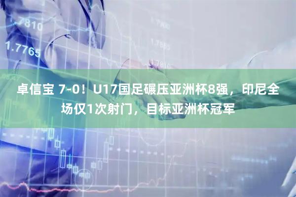 卓信宝 7-0！U17国足碾压亚洲杯8强，印尼全场仅1次射门，目标亚洲杯冠军