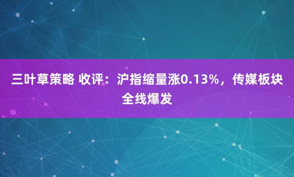 三叶草策略 收评：沪指缩量涨0.13%，传媒板块全线爆发