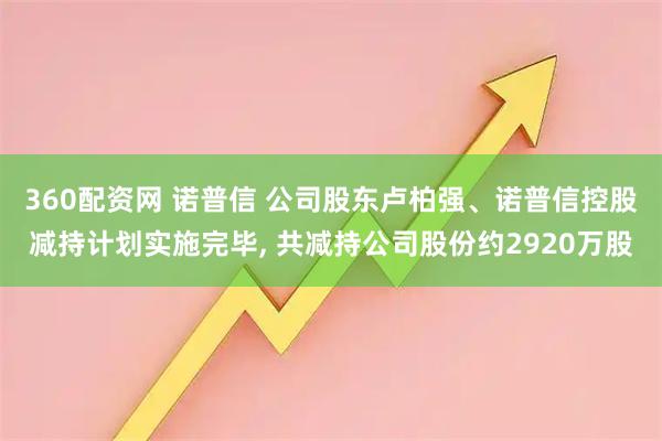 360配资网 诺普信 公司股东卢柏强、诺普信控股减持计划实施完毕, 共减持公司股份约2920万股
