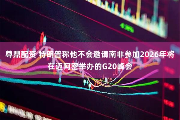尊鼎配资 特朗普称他不会邀请南非参加2026年将在迈阿密举办的G20峰会
