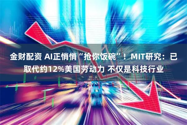 金财配资 AI正悄悄“抢你饭碗”！MIT研究：已取代约12%美国劳动力 不仅是科技行业
