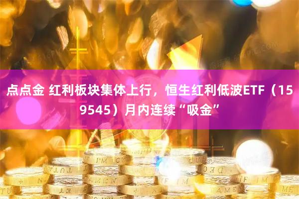 点点金 红利板块集体上行，恒生红利低波ETF（159545）月内连续“吸金”