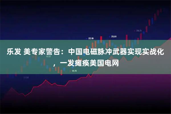 乐发 美专家警告：中国电磁脉冲武器实现实战化，一发瘫痪美国电网