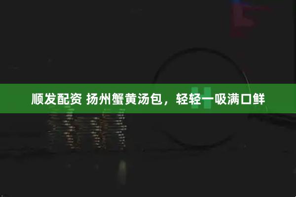 顺发配资 扬州蟹黄汤包,轻轻一吸满口鲜