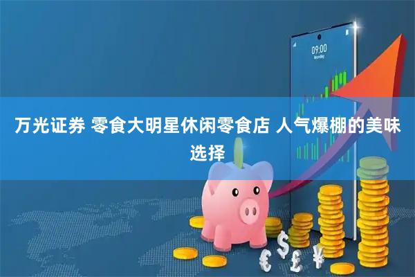 万光证券 零食大明星休闲零食店 人气爆棚的美味选择