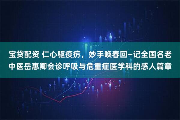 宝贷配资 仁心驱疫疠,妙手唤春回—记全国名老中医岳惠卿会诊呼吸与危重症医学科的感人篇章