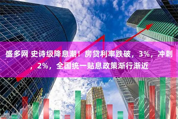 盛多网 史诗级降息潮！房贷利率跌破，3%，冲刺，2%，全国统一贴息政策渐行渐近